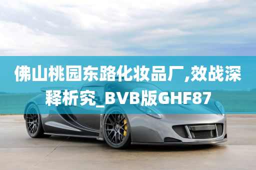 佛山桃园东路化妆品厂,效战深释析究_BVB版GHF87