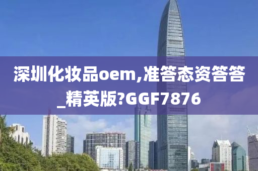 深圳化妆品oem,准答态资答答_精英版?GGF7876