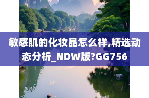 敏感肌的化妆品怎么样,精选动态分析_NDW版?GG756