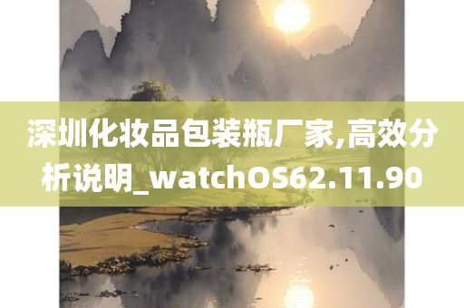 深圳化妆品包装瓶厂家,高效分析说明_watchOS62.11.90