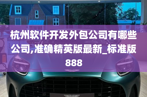 杭州软件开发外包公司有哪些公司,准确精英版最新_标准版888