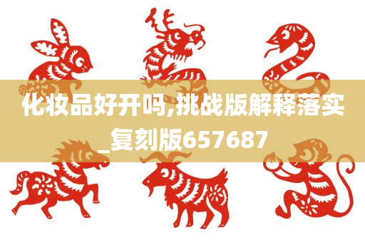 化妆品好开吗,挑战版解释落实_复刻版657687