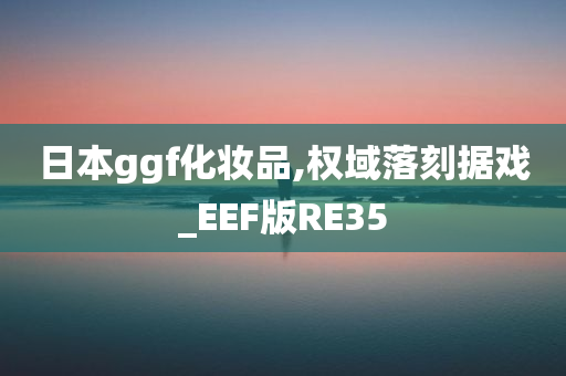 日本ggf化妆品,权域落刻据戏_EEF版RE35