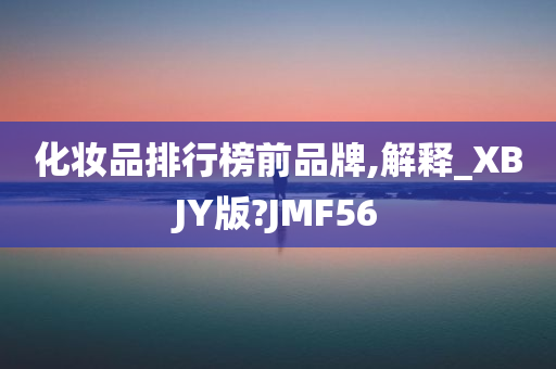 化妆品排行榜前品牌,解释_XBJY版?JMF56