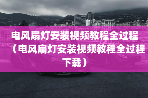 电风扇灯安装视频教程全过程（电风扇灯安装视频教程全过程下载）