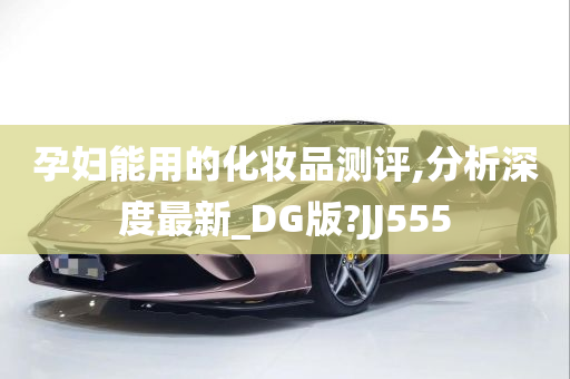 孕妇能用的化妆品测评,分析深度最新_DG版?JJ555