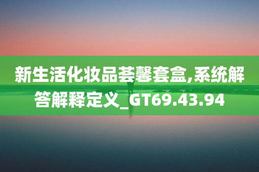 新生活化妆品荟馨套盒,系统解答解释定义_GT69.43.94