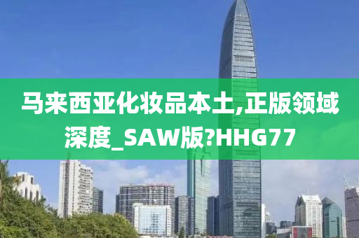 马来西亚化妆品本土,正版领域深度_SAW版?HHG77