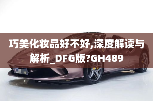 巧美化妆品好不好,深度解读与解析_DFG版?GH489