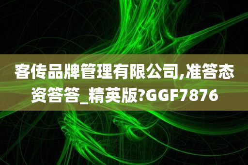 客传品牌管理有限公司,准答态资答答_精英版?GGF7876