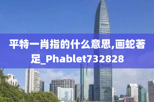 平特一肖指的什么意思,画蛇著足_Phablet732828