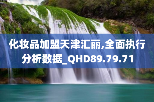 化妆品加盟天津汇丽,全面执行分析数据_QHD89.79.71