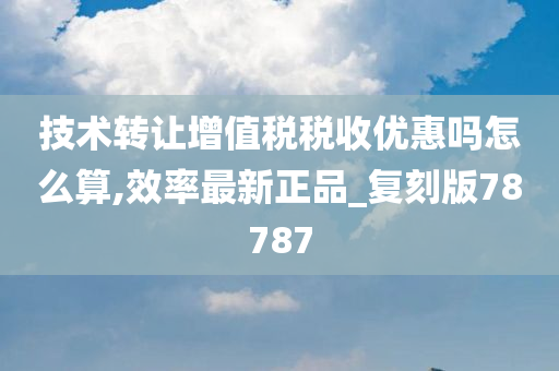 技术转让增值税税收优惠吗怎么算,效率最新正品_复刻版78787