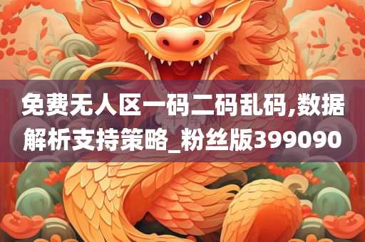 免费无人区一码二码乱码,数据解析支持策略_粉丝版399090