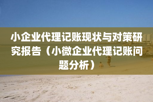 小企业代理记账现状与对策研究报告（小微企业代理记账问题分析）