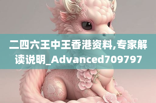 二四六王中王香港资料,专家解读说明_Advanced709797