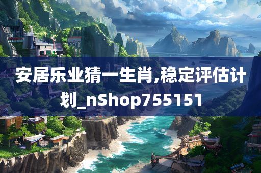 安居乐业猜一生肖,稳定评估计划_nShop755151