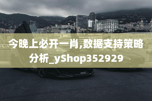 今晚上必开一肖,数据支持策略分析_yShop352929