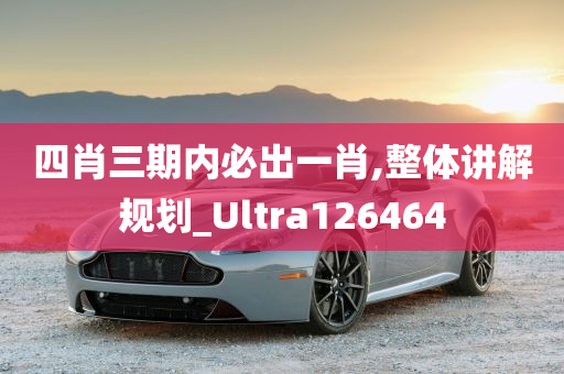 四肖三期内必出一肖,整体讲解规划_Ultra126464