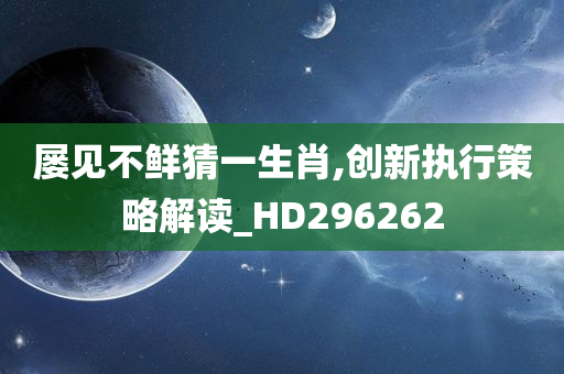 屡见不鲜猜一生肖,创新执行策略解读_HD296262