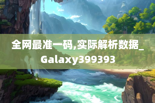 全网最准一码,实际解析数据_Galaxy399393