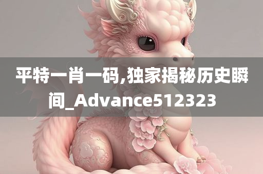 平特一肖一码,独家揭秘历史瞬间_Advance512323