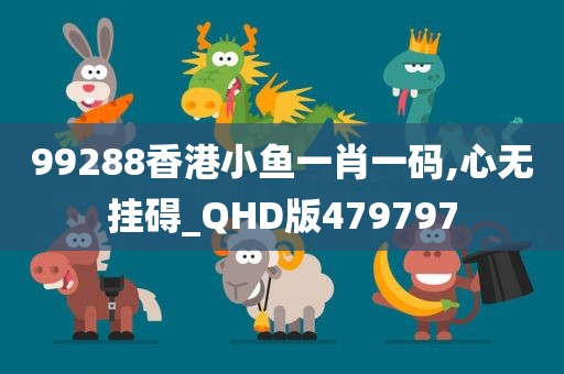 99288香港小鱼一肖一码,心无挂碍_QHD版479797