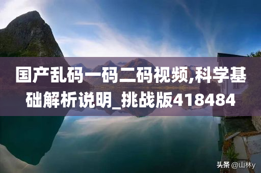 国产乱码一码二码视频,科学基础解析说明_挑战版418484