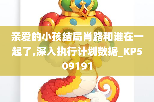 亲爱的小孩结局肖路和谁在一起了,深入执行计划数据_KP509191