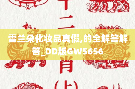 雪兰朵化妆品真假,的全解答解答_DD版GW5656