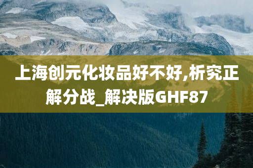 上海创元化妆品好不好,析究正解分战_解决版GHF87