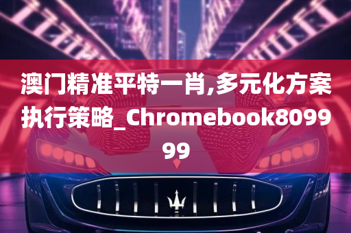 澳门精准平特一肖,多元化方案执行策略_Chromebook809999