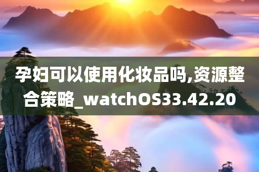 孕妇可以使用化妆品吗,资源整合策略_watchOS33.42.20