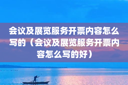 会议及展览服务开票内容怎么写的（会议及展览服务开票内容怎么写的好）