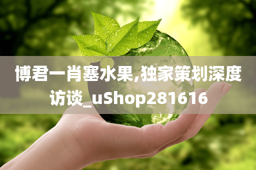 博君一肖塞水果,独家策划深度访谈_uShop281616