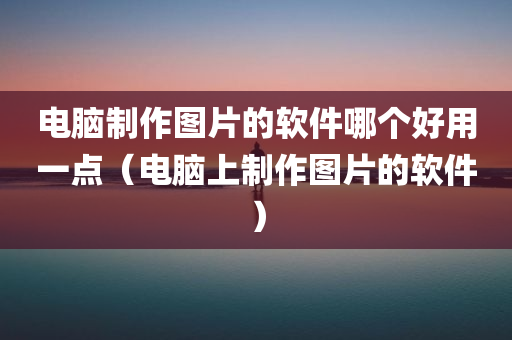 电脑制作图片的软件哪个好用一点（电脑上制作图片的软件）