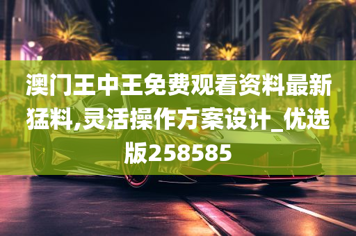 澳门王中王免费观看资料最新猛料,灵活操作方案设计_优选版258585