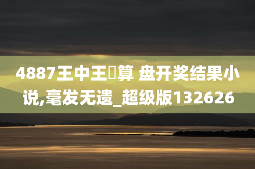 4887王中王鉄算 盘开奖结果小说,毫发无遗_超级版132626