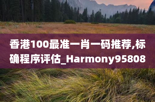 香港100最准一肖一码推荐,标确程序评估_Harmony958080