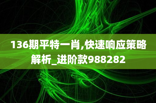 136期平特一肖,快速响应策略解析_进阶款988282