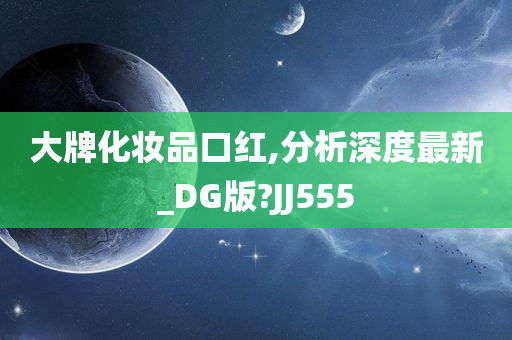 大牌化妆品口红,分析深度最新_DG版?JJ555