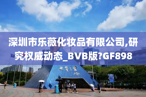 深圳市乐薇化妆品有限公司,研究权威动态_BVB版?GF898