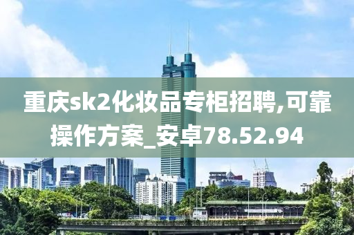 重庆sk2化妆品专柜招聘,可靠操作方案_安卓78.52.94