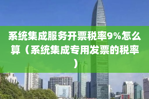 系统集成服务开票税率9%怎么算（系统集成专用发票的税率）