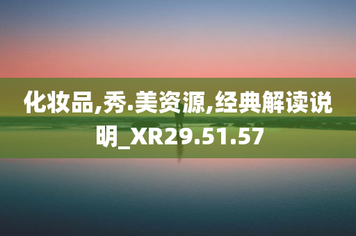 化妆品,秀.美资源,经典解读说明_XR29.51.57