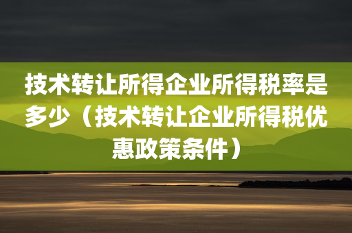 技术转让所得企业所得税率是多少（技术转让企业所得税优惠政策条件）