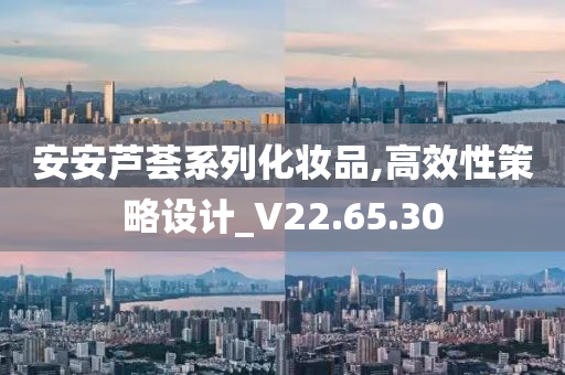 安安芦荟系列化妆品,高效性策略设计_V22.65.30