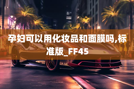 孕妇可以用化妆品和面膜吗,标准版_FF45