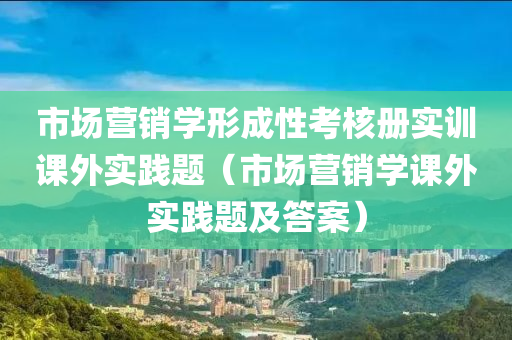 市场营销学形成性考核册实训课外实践题（市场营销学课外实践题及答案）