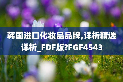 韩国进口化妆品品牌,详析精选详析_FDF版?FGF4543